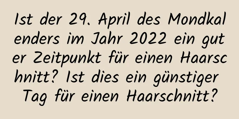 Ist der 29. April des Mondkalenders im Jahr 2022 ein guter Zeitpunkt für einen Haarschnitt? Ist dies ein günstiger Tag für einen Haarschnitt?