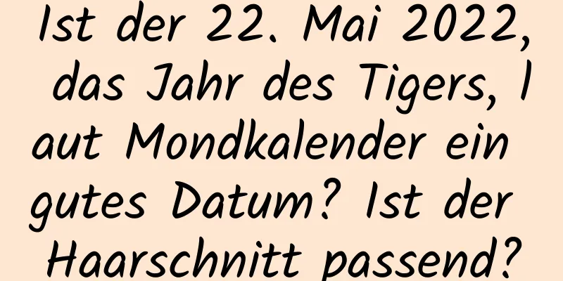 Ist der 22. Mai 2022, das Jahr des Tigers, laut Mondkalender ein gutes Datum? Ist der Haarschnitt passend?