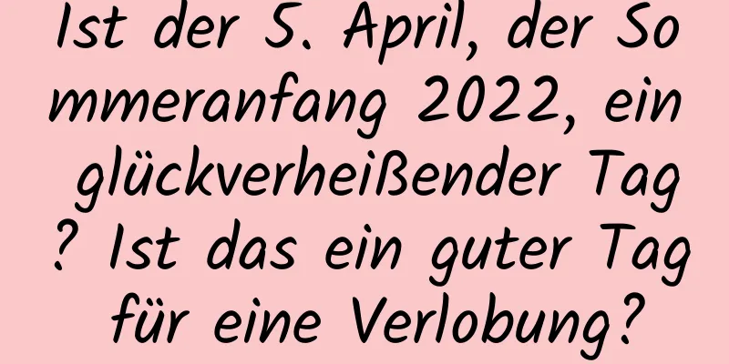 Ist der 5. April, der Sommeranfang 2022, ein glückverheißender Tag? Ist das ein guter Tag für eine Verlobung?