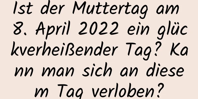 Ist der Muttertag am 8. April 2022 ein glückverheißender Tag? Kann man sich an diesem Tag verloben?