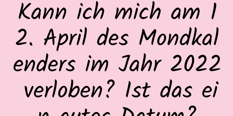 Kann ich mich am 12. April des Mondkalenders im Jahr 2022 verloben? Ist das ein gutes Datum?