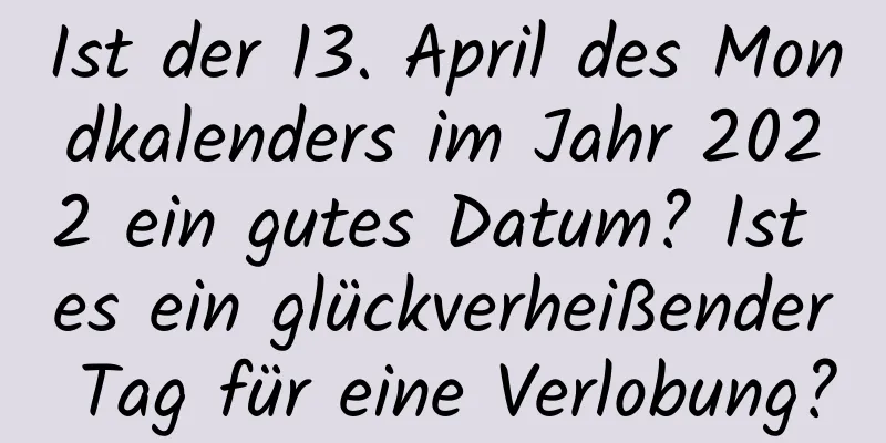 Ist der 13. April des Mondkalenders im Jahr 2022 ein gutes Datum? Ist es ein glückverheißender Tag für eine Verlobung?