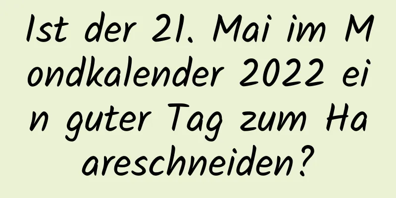 Ist der 21. Mai im Mondkalender 2022 ein guter Tag zum Haareschneiden?