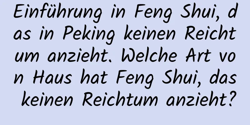 Einführung in Feng Shui, das in Peking keinen Reichtum anzieht. Welche Art von Haus hat Feng Shui, das keinen Reichtum anzieht?