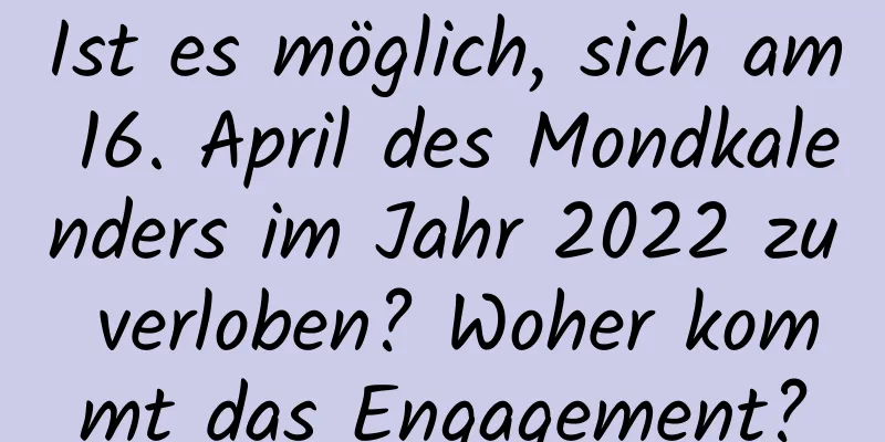 Ist es möglich, sich am 16. April des Mondkalenders im Jahr 2022 zu verloben? Woher kommt das Engagement?