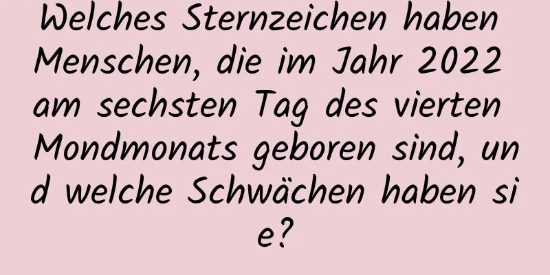 Welches Sternzeichen haben Menschen, die im Jahr 2022 am sechsten Tag des vierten Mondmonats geboren sind, und welche Schwächen haben sie?