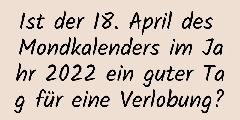 Ist der 18. April des Mondkalenders im Jahr 2022 ein guter Tag für eine Verlobung?