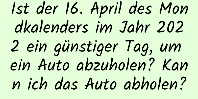 Ist der 16. April des Mondkalenders im Jahr 2022 ein günstiger Tag, um ein Auto abzuholen? Kann ich das Auto abholen?