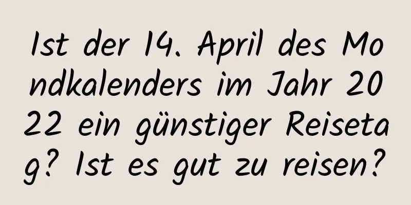 Ist der 14. April des Mondkalenders im Jahr 2022 ein günstiger Reisetag? Ist es gut zu reisen?