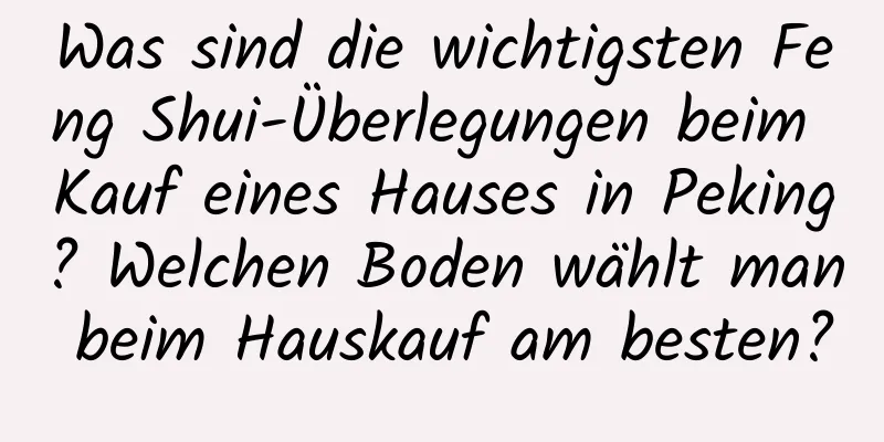 Was sind die wichtigsten Feng Shui-Überlegungen beim Kauf eines Hauses in Peking? Welchen Boden wählt man beim Hauskauf am besten?