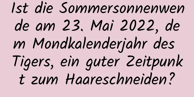 Ist die Sommersonnenwende am 23. Mai 2022, dem Mondkalenderjahr des Tigers, ein guter Zeitpunkt zum Haareschneiden?