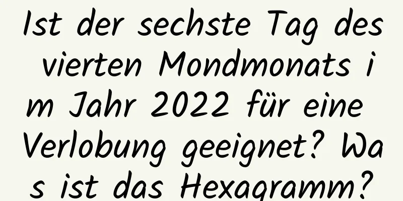 Ist der sechste Tag des vierten Mondmonats im Jahr 2022 für eine Verlobung geeignet? Was ist das Hexagramm?