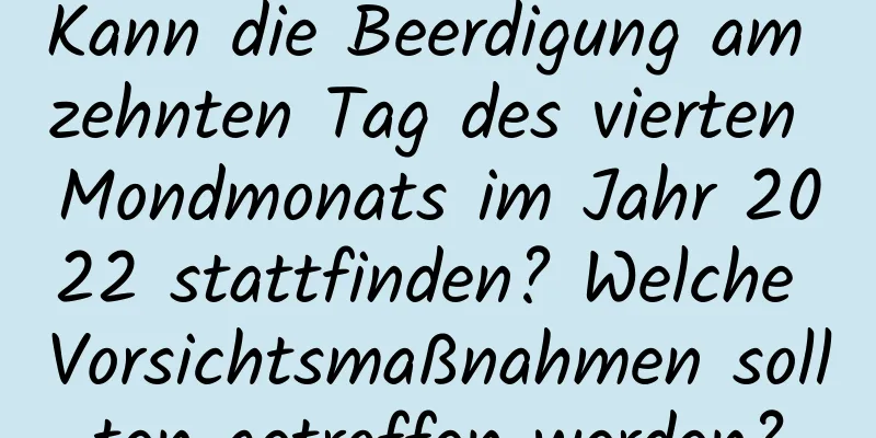 Kann die Beerdigung am zehnten Tag des vierten Mondmonats im Jahr 2022 stattfinden? Welche Vorsichtsmaßnahmen sollten getroffen werden?