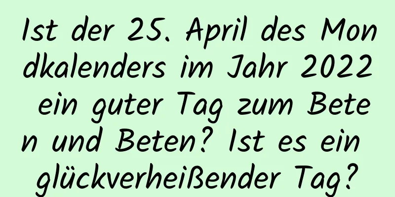 Ist der 25. April des Mondkalenders im Jahr 2022 ein guter Tag zum Beten und Beten? Ist es ein glückverheißender Tag?