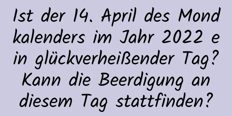 Ist der 14. April des Mondkalenders im Jahr 2022 ein glückverheißender Tag? Kann die Beerdigung an diesem Tag stattfinden?