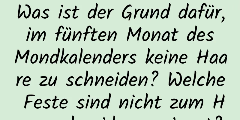 Was ist der Grund dafür, im fünften Monat des Mondkalenders keine Haare zu schneiden? Welche Feste sind nicht zum Haareschneiden geeignet?