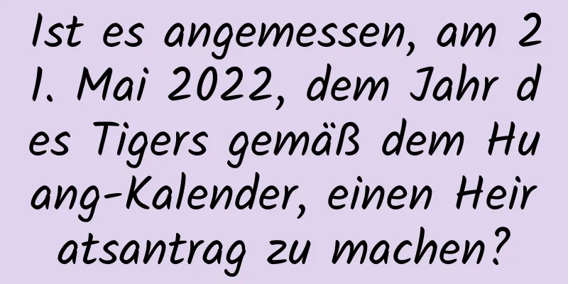 Ist es angemessen, am 21. Mai 2022, dem Jahr des Tigers gemäß dem Huang-Kalender, einen Heiratsantrag zu machen?