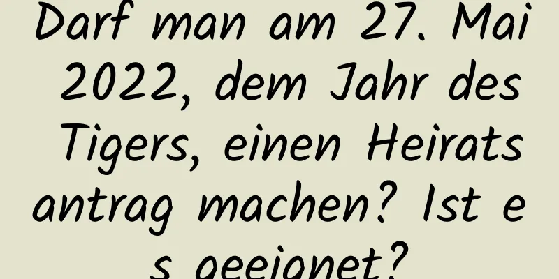 Darf man am 27. Mai 2022, dem Jahr des Tigers, einen Heiratsantrag machen? Ist es geeignet?