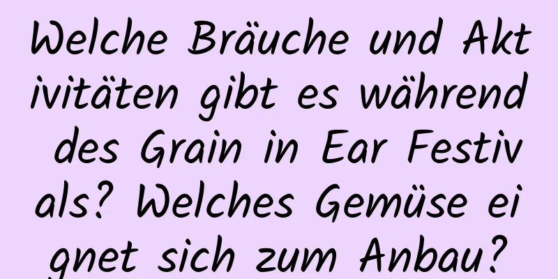 Welche Bräuche und Aktivitäten gibt es während des Grain in Ear Festivals? Welches Gemüse eignet sich zum Anbau?