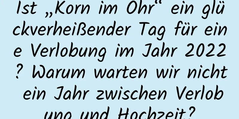 Ist „Korn im Ohr“ ein glückverheißender Tag für eine Verlobung im Jahr 2022? Warum warten wir nicht ein Jahr zwischen Verlobung und Hochzeit?