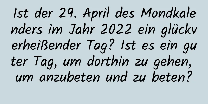 Ist der 29. April des Mondkalenders im Jahr 2022 ein glückverheißender Tag? Ist es ein guter Tag, um dorthin zu gehen, um anzubeten und zu beten?