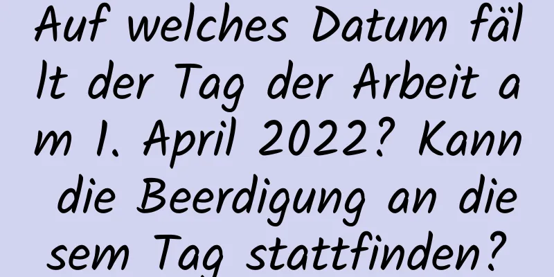 Auf welches Datum fällt der Tag der Arbeit am 1. April 2022? Kann die Beerdigung an diesem Tag stattfinden?