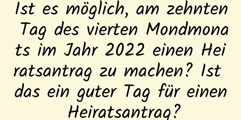 Ist es möglich, am zehnten Tag des vierten Mondmonats im Jahr 2022 einen Heiratsantrag zu machen? Ist das ein guter Tag für einen Heiratsantrag?