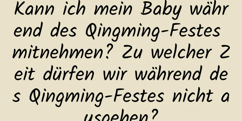 Kann ich mein Baby während des Qingming-Festes mitnehmen? Zu welcher Zeit dürfen wir während des Qingming-Festes nicht ausgehen?