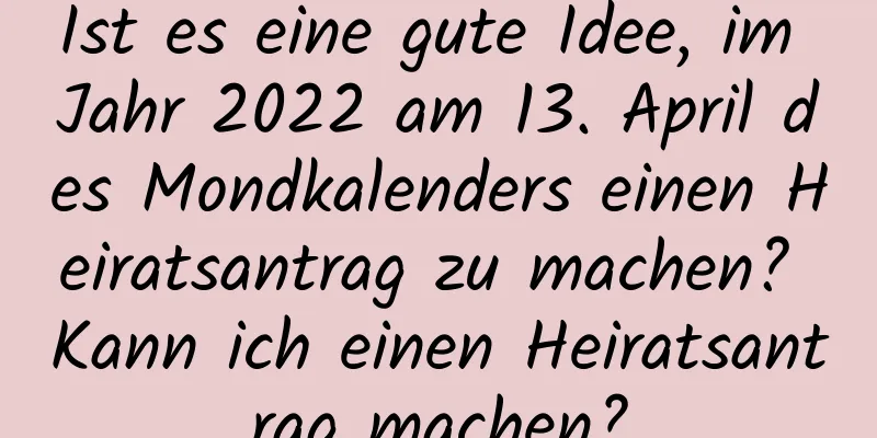 Ist es eine gute Idee, im Jahr 2022 am 13. April des Mondkalenders einen Heiratsantrag zu machen? Kann ich einen Heiratsantrag machen?