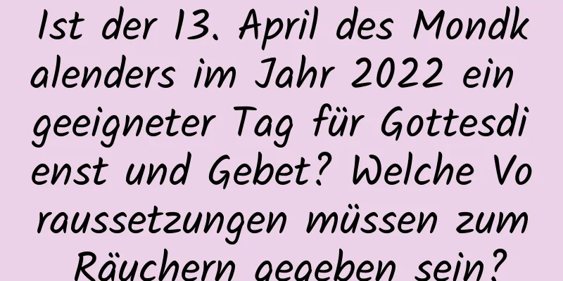 Ist der 13. April des Mondkalenders im Jahr 2022 ein geeigneter Tag für Gottesdienst und Gebet? Welche Voraussetzungen müssen zum Räuchern gegeben sein?