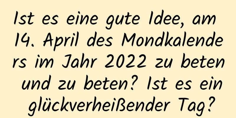 Ist es eine gute Idee, am 14. April des Mondkalenders im Jahr 2022 zu beten und zu beten? Ist es ein glückverheißender Tag?