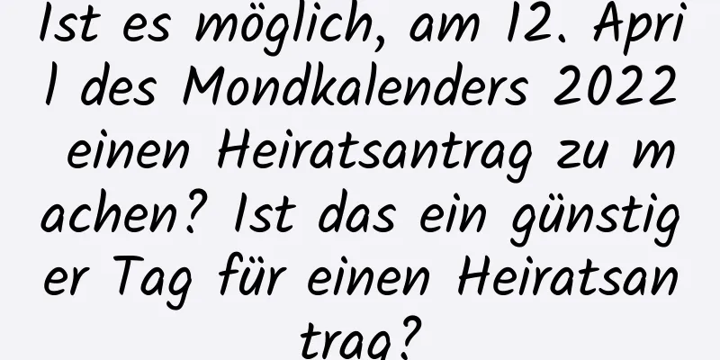 Ist es möglich, am 12. April des Mondkalenders 2022 einen Heiratsantrag zu machen? Ist das ein günstiger Tag für einen Heiratsantrag?