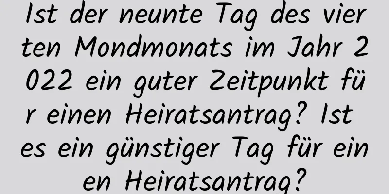 Ist der neunte Tag des vierten Mondmonats im Jahr 2022 ein guter Zeitpunkt für einen Heiratsantrag? Ist es ein günstiger Tag für einen Heiratsantrag?