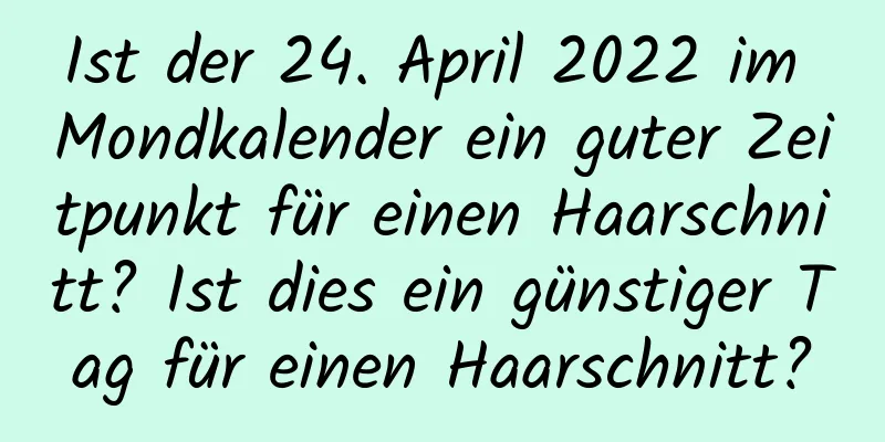 Ist der 24. April 2022 im Mondkalender ein guter Zeitpunkt für einen Haarschnitt? Ist dies ein günstiger Tag für einen Haarschnitt?