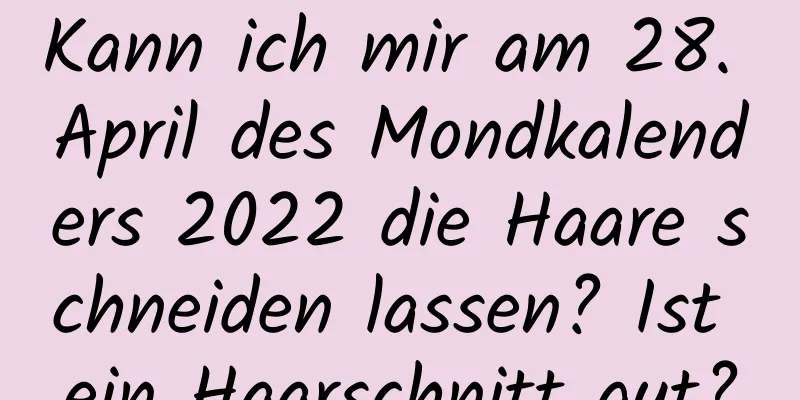 Kann ich mir am 28. April des Mondkalenders 2022 die Haare schneiden lassen? Ist ein Haarschnitt gut?