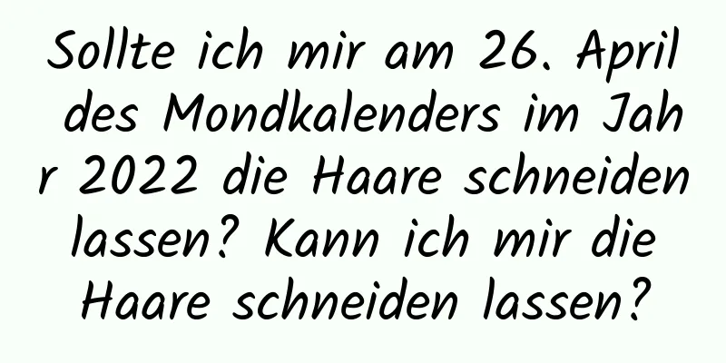 Sollte ich mir am 26. April des Mondkalenders im Jahr 2022 die Haare schneiden lassen? Kann ich mir die Haare schneiden lassen?