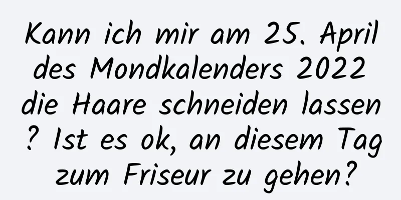 Kann ich mir am 25. April des Mondkalenders 2022 die Haare schneiden lassen? Ist es ok, an diesem Tag zum Friseur zu gehen?