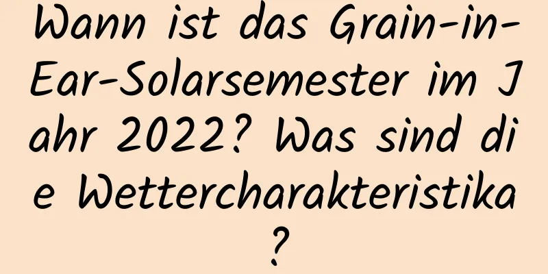 Wann ist das Grain-in-Ear-Solarsemester im Jahr 2022? Was sind die Wettercharakteristika?