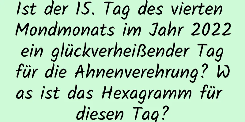 Ist der 15. Tag des vierten Mondmonats im Jahr 2022 ein glückverheißender Tag für die Ahnenverehrung? Was ist das Hexagramm für diesen Tag?