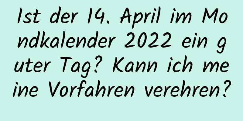 Ist der 14. April im Mondkalender 2022 ein guter Tag? Kann ich meine Vorfahren verehren?