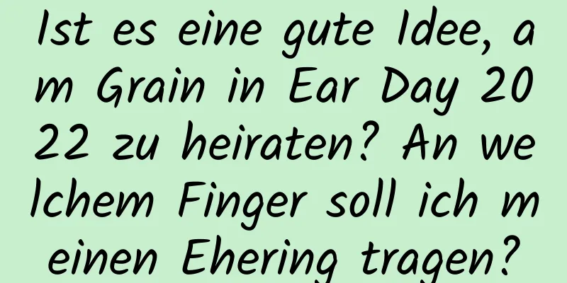 Ist es eine gute Idee, am Grain in Ear Day 2022 zu heiraten? An welchem ​​Finger soll ich meinen Ehering tragen?