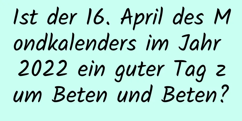 Ist der 16. April des Mondkalenders im Jahr 2022 ein guter Tag zum Beten und Beten?