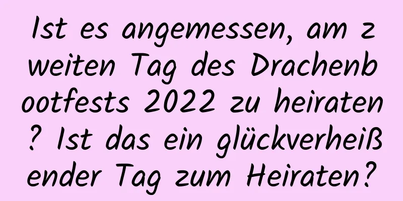 Ist es angemessen, am zweiten Tag des Drachenbootfests 2022 zu heiraten? Ist das ein glückverheißender Tag zum Heiraten?