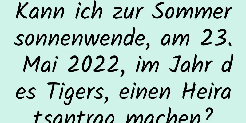 Kann ich zur Sommersonnenwende, am 23. Mai 2022, im Jahr des Tigers, einen Heiratsantrag machen?