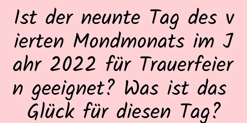 Ist der neunte Tag des vierten Mondmonats im Jahr 2022 für Trauerfeiern geeignet? Was ist das Glück für diesen Tag?