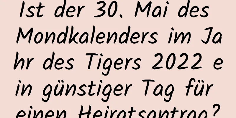 Ist der 30. Mai des Mondkalenders im Jahr des Tigers 2022 ein günstiger Tag für einen Heiratsantrag?