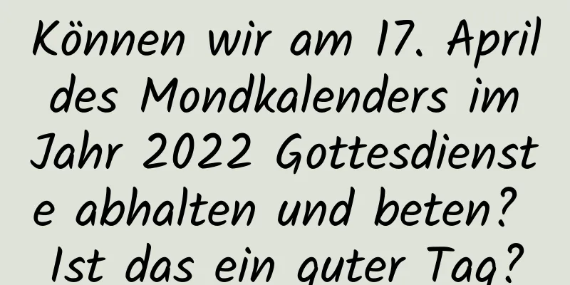 Können wir am 17. April des Mondkalenders im Jahr 2022 Gottesdienste abhalten und beten? Ist das ein guter Tag?