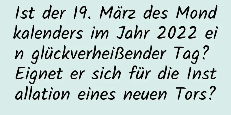 Ist der 19. März des Mondkalenders im Jahr 2022 ein glückverheißender Tag? Eignet er sich für die Installation eines neuen Tors?