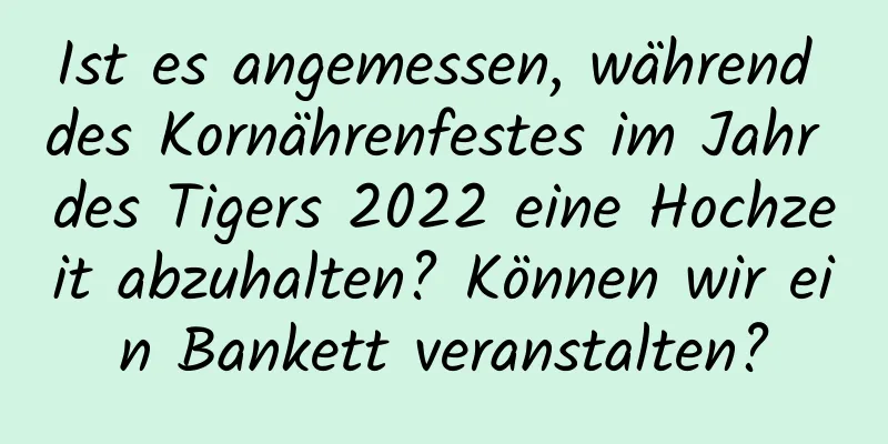 Ist es angemessen, während des Kornährenfestes im Jahr des Tigers 2022 eine Hochzeit abzuhalten? Können wir ein Bankett veranstalten?