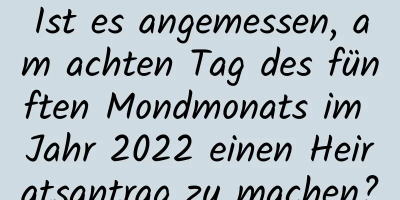 Ist es angemessen, am achten Tag des fünften Mondmonats im Jahr 2022 einen Heiratsantrag zu machen?